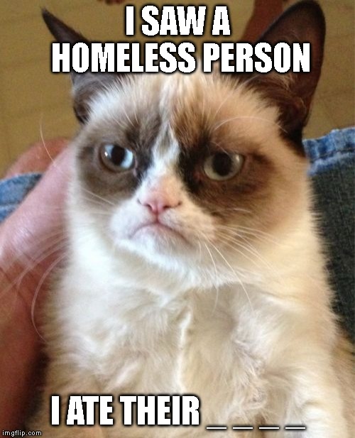 Hey Grumpy! Where's the other six dwarves? | I SAW A HOMELESS PERSON; I ATE THEIR _ _ _ _ | image tagged in memes,grumpy cat | made w/ Imgflip meme maker