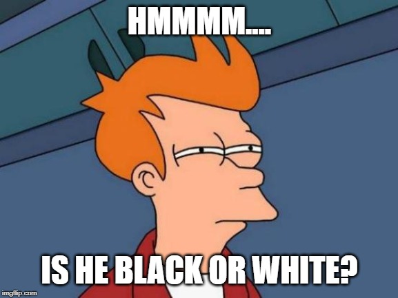 Futurama Fry | HMMMM.... IS HE BLACK OR WHITE? | image tagged in memes,futurama fry | made w/ Imgflip meme maker