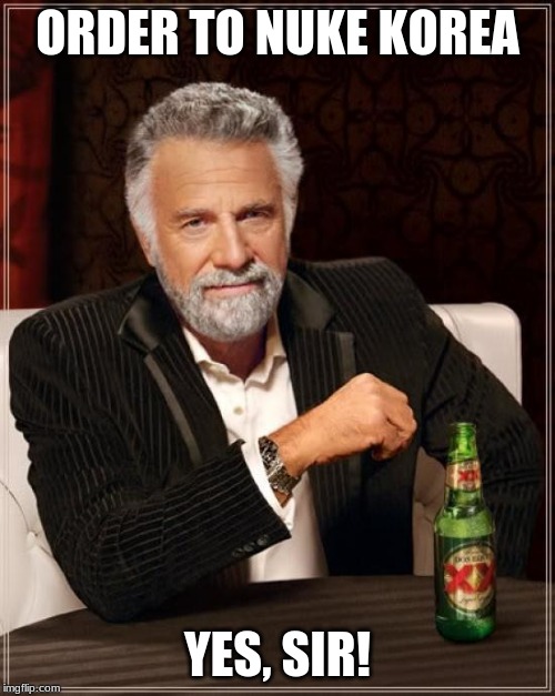 The Most Interesting Man In The World Meme | ORDER TO NUKE KOREA; YES, SIR! | image tagged in memes,the most interesting man in the world | made w/ Imgflip meme maker