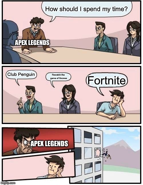 Boardroom Meeting Suggestion | How should I spend my time? APEX LEGENDS; Club Penguin; Rewatch the game of thrones; Fortnite; APEX LEGENDS | image tagged in memes,boardroom meeting suggestion | made w/ Imgflip meme maker