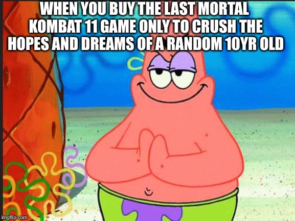 evil patrick | WHEN YOU BUY THE LAST MORTAL KOMBAT 11 GAME ONLY TO CRUSH THE HOPES AND DREAMS OF A RANDOM 10YR OLD | image tagged in evil patrick | made w/ Imgflip meme maker