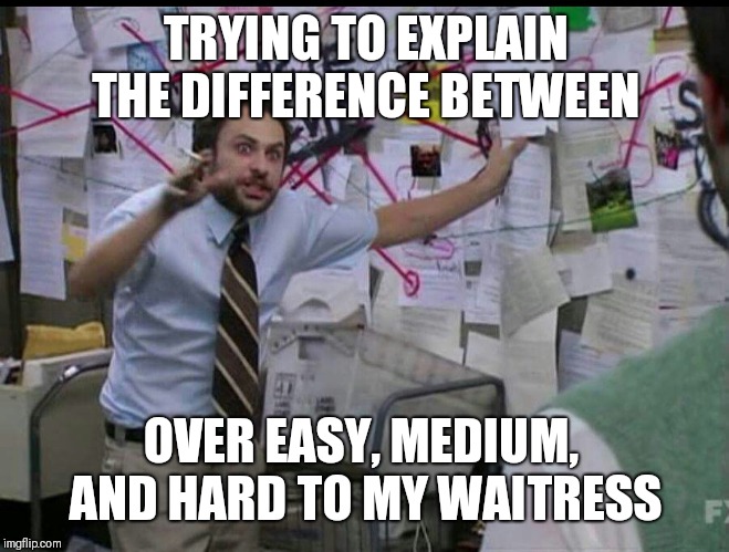 Trying to explain | TRYING TO EXPLAIN THE DIFFERENCE BETWEEN; OVER EASY, MEDIUM,  AND HARD TO MY WAITRESS | image tagged in trying to explain | made w/ Imgflip meme maker