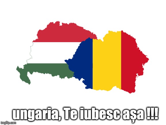Traiasca Romania Mare | ungaria, Te iubesc așa !!! | image tagged in memes,funny,funny memes,romania,hungary,lulz | made w/ Imgflip meme maker