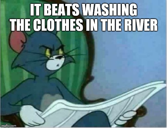 Interrupting Tom's Read | IT BEATS WASHING THE CLOTHES IN THE RIVER | image tagged in interrupting tom's read | made w/ Imgflip meme maker