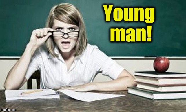 teacher | Young man! | image tagged in teacher | made w/ Imgflip meme maker