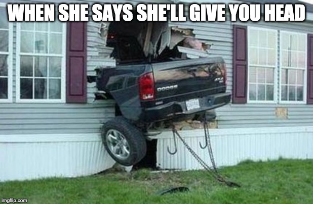 funny car crash | WHEN SHE SAYS SHE'LL GIVE YOU HEAD | image tagged in funny car crash | made w/ Imgflip meme maker