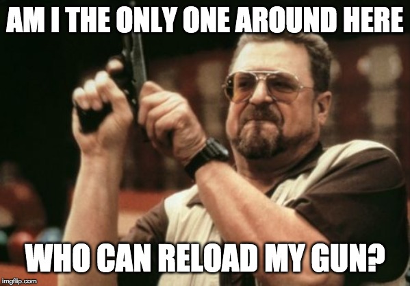 Am I The Only One Around Here Meme | AM I THE ONLY ONE AROUND HERE; WHO CAN RELOAD MY GUN? | image tagged in memes,am i the only one around here | made w/ Imgflip meme maker