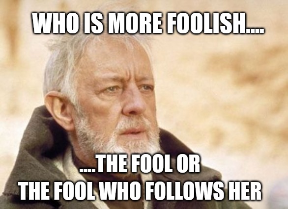 Obi Wan Kenobi | WHO IS MORE FOOLISH.... ....THE FOOL OR; THE FOOL WHO FOLLOWS HER | image tagged in memes,obi wan kenobi | made w/ Imgflip meme maker