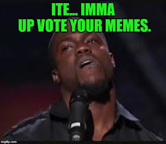 Kevin Hart | ITE... IMMA UP VOTE YOUR MEMES. | image tagged in kevin hart | made w/ Imgflip meme maker