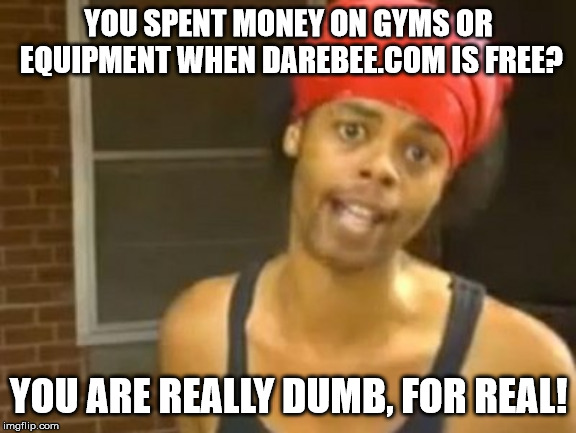 Hide Yo Kids Hide Yo Wife Meme | YOU SPENT MONEY ON GYMS OR EQUIPMENT WHEN DAREBEE.COM IS FREE? YOU ARE REALLY DUMB, FOR REAL! | image tagged in memes,hide yo kids hide yo wife | made w/ Imgflip meme maker
