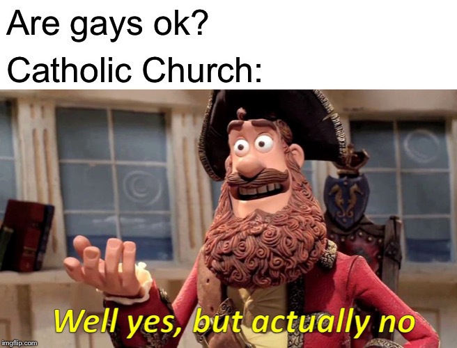 Well Yes, But Actually No Meme | Are gays ok? Catholic Church: | image tagged in memes,well yes but actually no,gay,catholic church | made w/ Imgflip meme maker