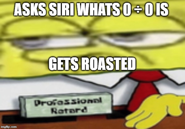 professional retard | ASKS SIRI WHATS 0 ÷ 0 IS; GETS ROASTED | image tagged in professional retard | made w/ Imgflip meme maker