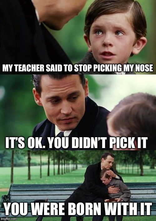 Finding Neverland | MY TEACHER SAID TO STOP PICKING MY NOSE; IT’S OK. YOU DIDN’T PICK IT; YOU WERE BORN WITH IT | image tagged in memes,finding neverland | made w/ Imgflip meme maker