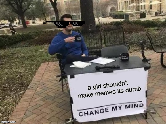 Change My Mind Meme | a girl shouldn't make memes its dumb | image tagged in memes,change my mind | made w/ Imgflip meme maker