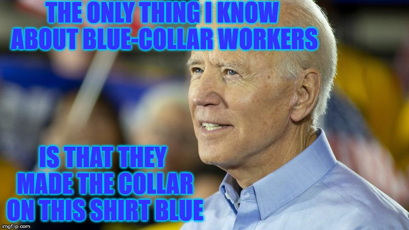Joe Biden Feeling a Little Blue | THE ONLY THING I KNOW ABOUT BLUE-COLLAR WORKERS; IS THAT THEY MADE THE COLLAR ON THIS SHIRT BLUE | image tagged in joe biden,memes,blue,workers,2020 elections,i don't know | made w/ Imgflip meme maker