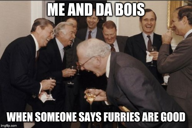 Laughing Men In Suits | ME AND DA BOIS; WHEN SOMEONE SAYS FURRIES ARE GOOD | image tagged in memes,laughing men in suits | made w/ Imgflip meme maker