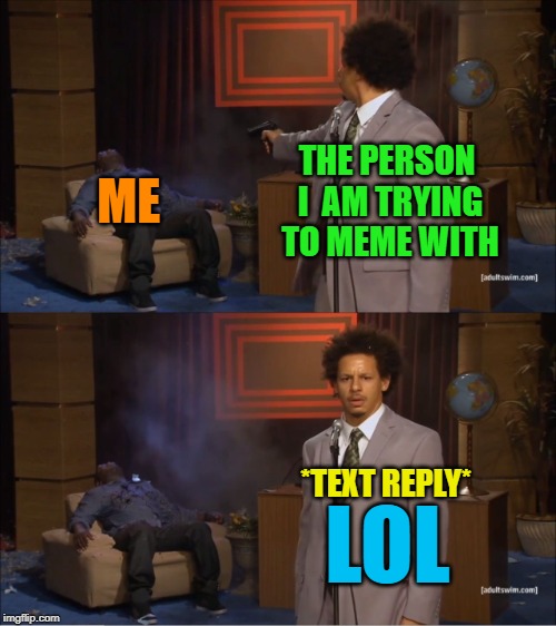 Sometimes they aren't into it! | THE PERSON I  AM TRYING TO MEME WITH; ME; *TEXT REPLY*; LOL | image tagged in memes,who killed hannibal,nixieknox | made w/ Imgflip meme maker