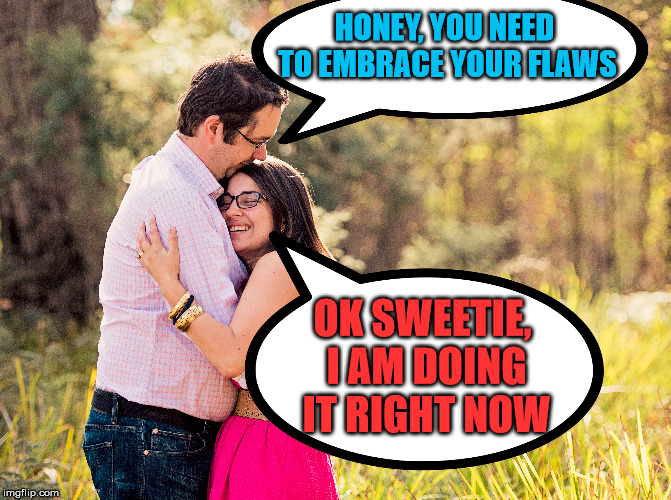 Embracing what is wrong in your life. | HONEY, YOU NEED TO EMBRACE YOUR FLAWS; OK SWEETIE, I AM DOING IT RIGHT NOW | image tagged in relationships,marriage,wrong,hugging | made w/ Imgflip meme maker
