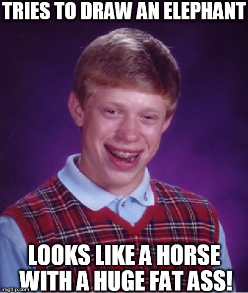 Brian can't even draw an  O! |  TRIES TO DRAW AN ELEPHANT; LOOKS LIKE A HORSE WITH A HUGE FAT ASS! | image tagged in memes,bad luck brian,bad pun dog,breaking bad,baby elephant,horse | made w/ Imgflip meme maker