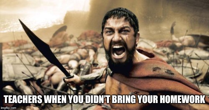 Sparta Leonidas | TEACHERS WHEN YOU DIDN’T BRING YOUR HOMEWORK | image tagged in memes,sparta leonidas | made w/ Imgflip meme maker