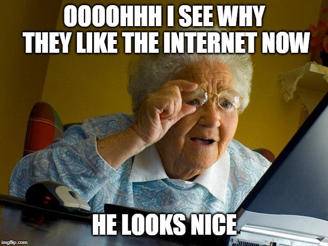 Grandma Finds The Internet | OOOOHHH I SEE WHY THEY LIKE THE INTERNET NOW; HE LOOKS NICE | image tagged in memes,grandma finds the internet | made w/ Imgflip meme maker