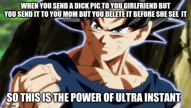 Ultra instinct goku | WHEN YOU SEND A DICK PIC TO YOU GIRLFRIEND BUT YOU SEND IT TO YOU MOM BUT YOU DELETE IT BEFORE SHE SEE  IT; SO THIS IS THE POWER OF ULTRA INSTANT | image tagged in ultra instinct goku | made w/ Imgflip meme maker