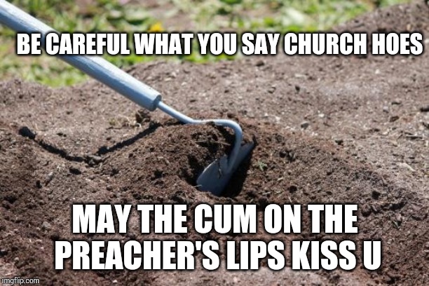garden hoe | BE CAREFUL WHAT YOU SAY CHURCH HOES; MAY THE CUM ON THE PREACHER'S LIPS KISS U | image tagged in garden hoe | made w/ Imgflip meme maker