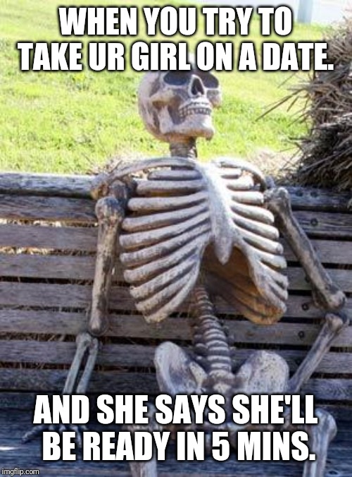 Waiting Skeleton Meme | WHEN YOU TRY TO TAKE UR GIRL ON A DATE. AND SHE SAYS SHE'LL BE READY IN 5 MINS. | image tagged in memes,waiting skeleton | made w/ Imgflip meme maker