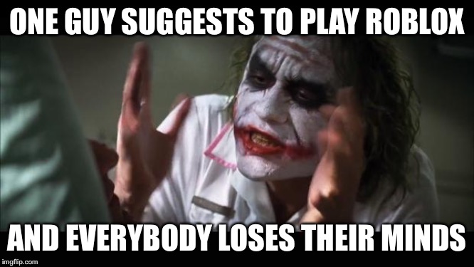 And everybody loses their minds | ONE GUY SUGGESTS TO PLAY ROBLOX; AND EVERYBODY LOSES THEIR MINDS | image tagged in memes,and everybody loses their minds | made w/ Imgflip meme maker