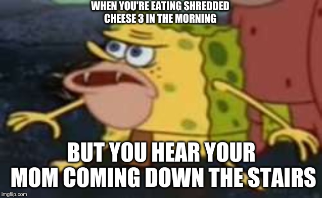 Spongegar | WHEN YOU'RE EATING SHREDDED CHEESE 3 IN THE MORNING; BUT YOU HEAR YOUR MOM COMING DOWN THE STAIRS | image tagged in memes,spongegar | made w/ Imgflip meme maker