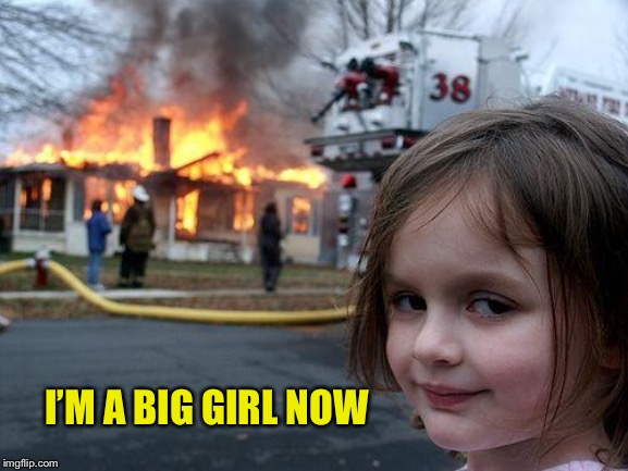 Disaster Girl Meme | I’M A BIG GIRL NOW | image tagged in memes,disaster girl | made w/ Imgflip meme maker