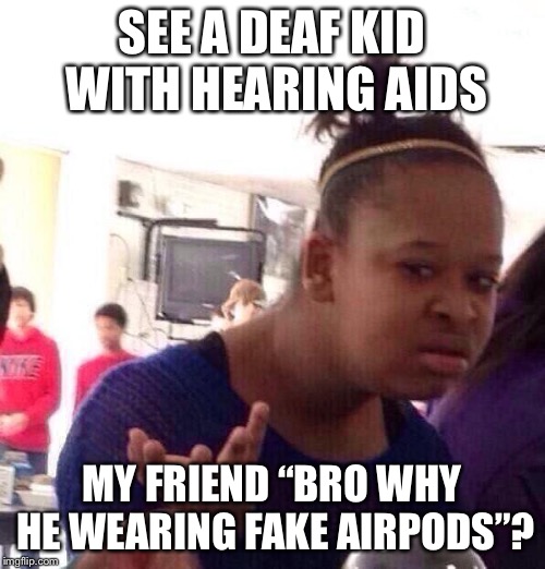 Black Girl Wat Meme | SEE A DEAF KID WITH HEARING AIDS; MY FRIEND “BRO WHY HE WEARING FAKE AIRPODS”? | image tagged in memes,black girl wat | made w/ Imgflip meme maker