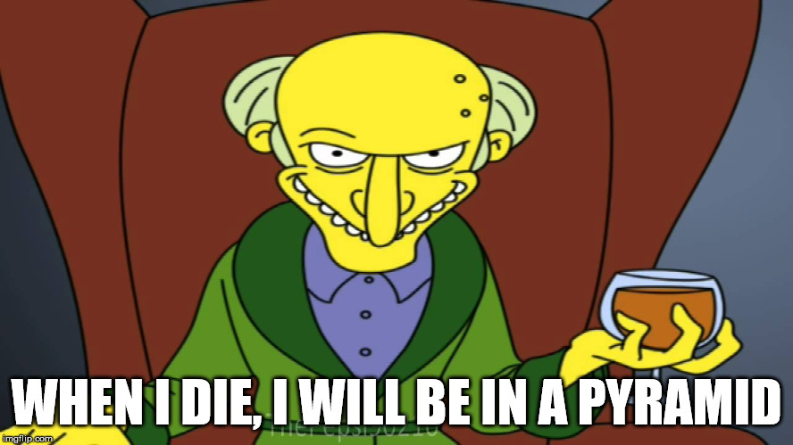 Mr Burns Release The Hounds | WHEN I DIE, I WILL BE IN A PYRAMID | image tagged in mr burns release the hounds | made w/ Imgflip meme maker