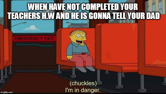 im in danger | WHEN HAVE NOT COMPLETED YOUR TEACHERS H.W AND HE IS GONNA TELL YOUR DAD | image tagged in im in danger | made w/ Imgflip meme maker