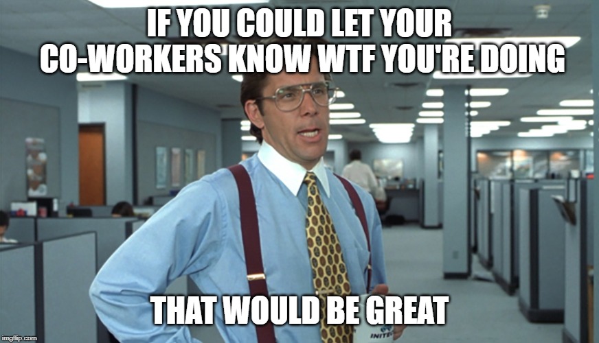 Office Space Bill Lumbergh | IF YOU COULD LET YOUR CO-WORKERS KNOW WTF YOU'RE DOING; THAT WOULD BE GREAT | image tagged in office space bill lumbergh | made w/ Imgflip meme maker