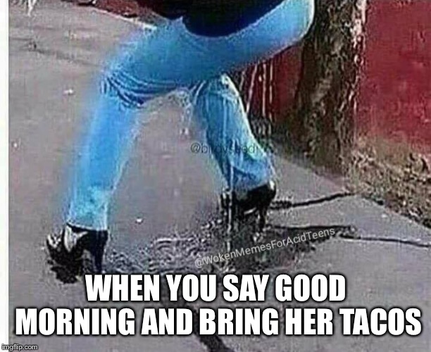 Free game fellas | WHEN YOU SAY GOOD MORNING AND BRING HER TACOS | image tagged in taco,good morning | made w/ Imgflip meme maker