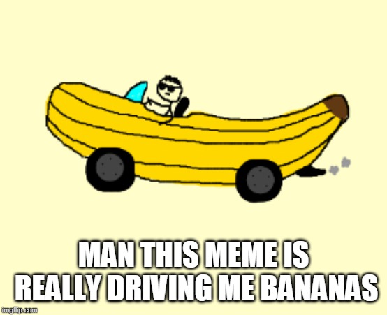 MAN THIS MEME IS REALLY DRIVING ME BANANAS | made w/ Imgflip meme maker