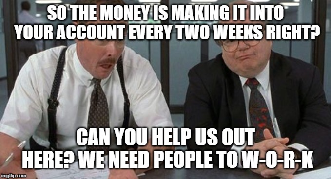 The Bobs Meme | SO THE MONEY IS MAKING IT INTO YOUR ACCOUNT EVERY TWO WEEKS RIGHT? CAN YOU HELP US OUT HERE? WE NEED PEOPLE TO W-O-R-K | image tagged in memes,the bobs | made w/ Imgflip meme maker