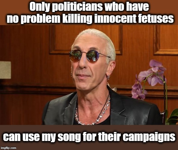 smh | Only politicians who have no problem killing innocent fetuses; can use my song for their campaigns | image tagged in dee snider,politics,song,abortion | made w/ Imgflip meme maker