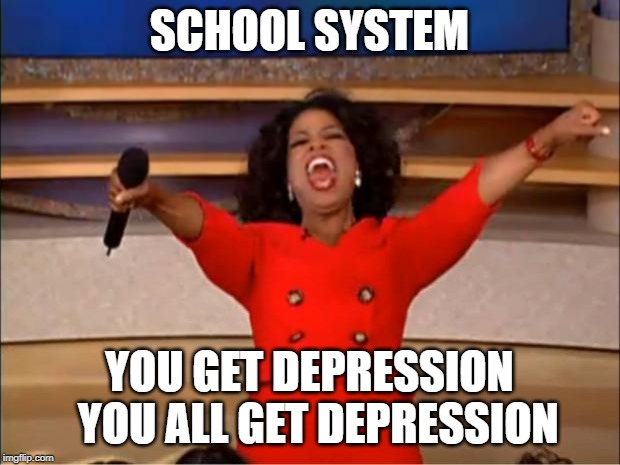 Oprah You Get A | SCHOOL SYSTEM; YOU GET DEPRESSION  YOU ALL GET DEPRESSION | image tagged in memes,oprah you get a | made w/ Imgflip meme maker