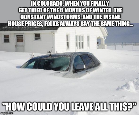 Colorado living...or not | IN COLORADO, WHEN YOU FINALLY GET TIRED OF THE 6 MONTHS OF WINTER, THE CONSTANT WINDSTORMS, AND THE INSANE HOUSE PRICES, FOLKS ALWAYS SAY THE SAME THING... "HOW COULD YOU LEAVE ALL THIS?" | image tagged in snow storm large | made w/ Imgflip meme maker