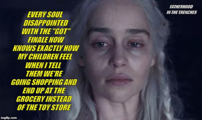 Disappointment | FATHERHOOD IN THE TRENCHES; EVERY SOUL DISAPPOINTED WITH THE "GOT" FINALE NOW KNOWS EXACTLY HOW MY CHILDREN FEEL; WHEN I TELL THEM WE'RE GOING SHOPPING AND END UP AT THE GROCERY INSTEAD OF THE TOY STORE | image tagged in game of thrones,daenerys targaryen,parenting,kids | made w/ Imgflip meme maker