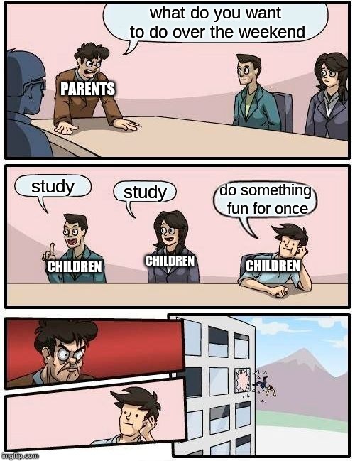 Boardroom Meeting Suggestion | what do you want to do over the weekend; PARENTS; study; study; do something fun for once; CHILDREN; CHILDREN; CHILDREN | image tagged in memes,boardroom meeting suggestion | made w/ Imgflip meme maker