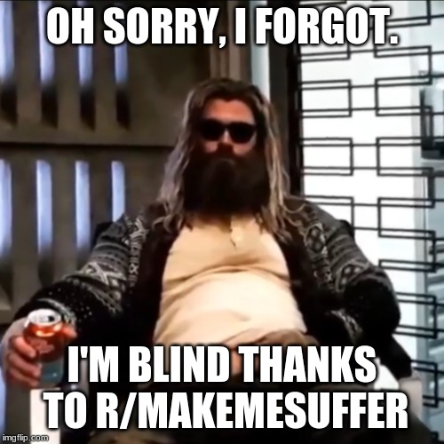 Fat Thor Endgame Dude Big Lebowski | OH SORRY, I FORGOT. I'M BLIND THANKS TO R/MAKEMESUFFER | image tagged in fat thor endgame dude big lebowski | made w/ Imgflip meme maker