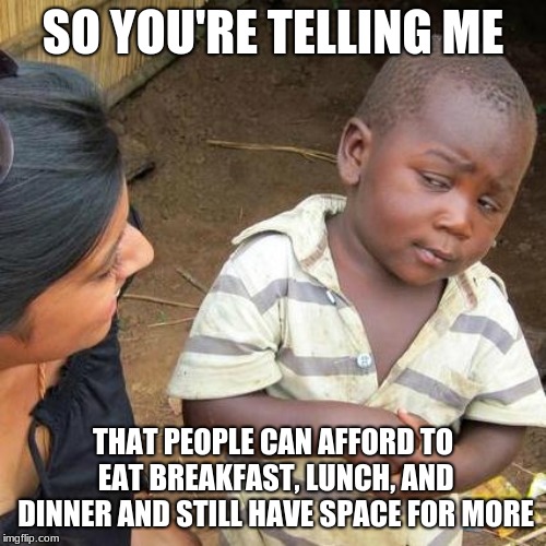 Third World Skeptical Kid | SO YOU'RE TELLING ME; THAT PEOPLE CAN AFFORD TO EAT BREAKFAST, LUNCH, AND DINNER AND STILL HAVE SPACE FOR MORE | image tagged in memes,third world skeptical kid | made w/ Imgflip meme maker