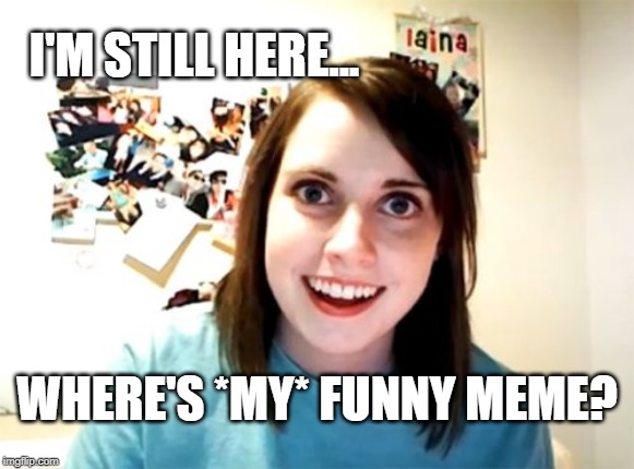 Don't You... Forget About Me... Don't, Don't, Don't, Don't... | I'M STILL HERE... WHERE'S *MY* FUNNY MEME? | image tagged in memes,overly attached girlfriend | made w/ Imgflip meme maker