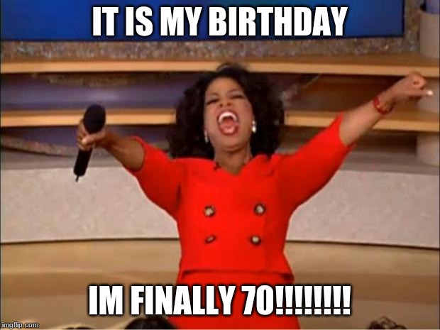 Oprah You Get A | IT IS MY BIRTHDAY; IM FINALLY 70!!!!!!!! | image tagged in memes,oprah you get a | made w/ Imgflip meme maker