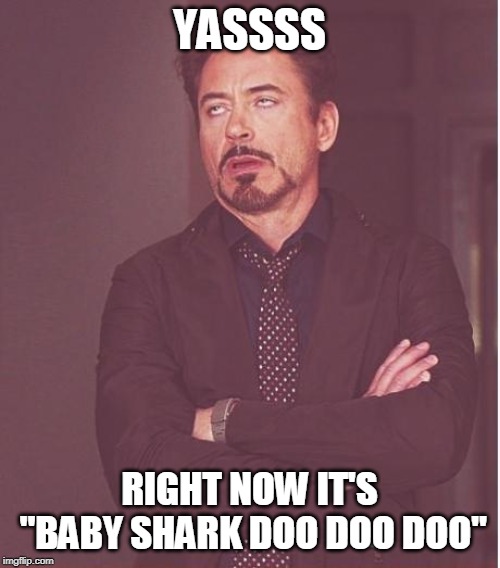Face You Make Robert Downey Jr Meme | YASSSS RIGHT NOW IT'S "BABY SHARK DOO DOO DOO" | image tagged in memes,face you make robert downey jr | made w/ Imgflip meme maker