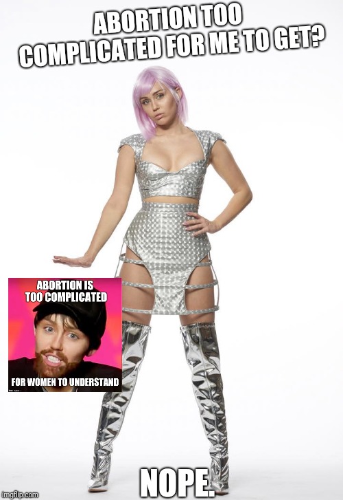 Black Mirror miley | ABORTION TOO COMPLICATED FOR ME TO GET? NOPE. | image tagged in black mirror miley | made w/ Imgflip meme maker