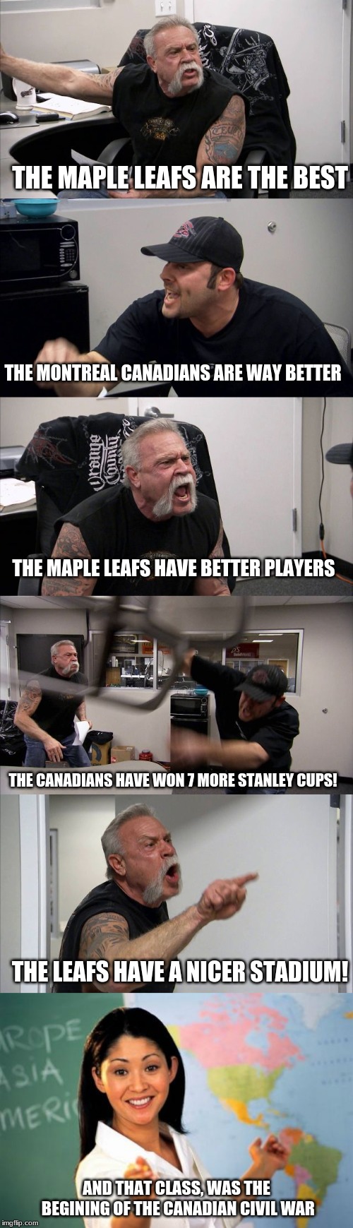 THE MAPLE LEAFS ARE THE BEST; THE MONTREAL CANADIANS ARE WAY BETTER; THE MAPLE LEAFS HAVE BETTER PLAYERS; THE CANADIANS HAVE WON 7 MORE STANLEY CUPS! THE LEAFS HAVE A NICER STADIUM! AND THAT CLASS, WAS THE BEGINING OF THE CANADIAN CIVIL WAR | image tagged in memes,unhelpful high school teacher,american chopper argument,canada,hockey,canadians | made w/ Imgflip meme maker